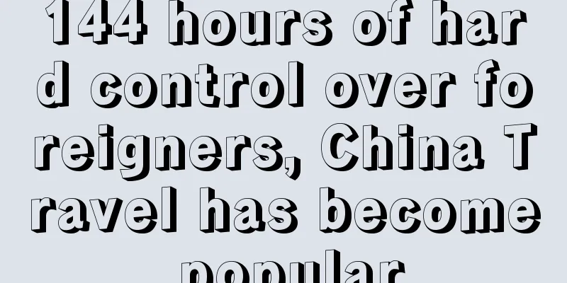 144 hours of hard control over foreigners, China Travel has become popular