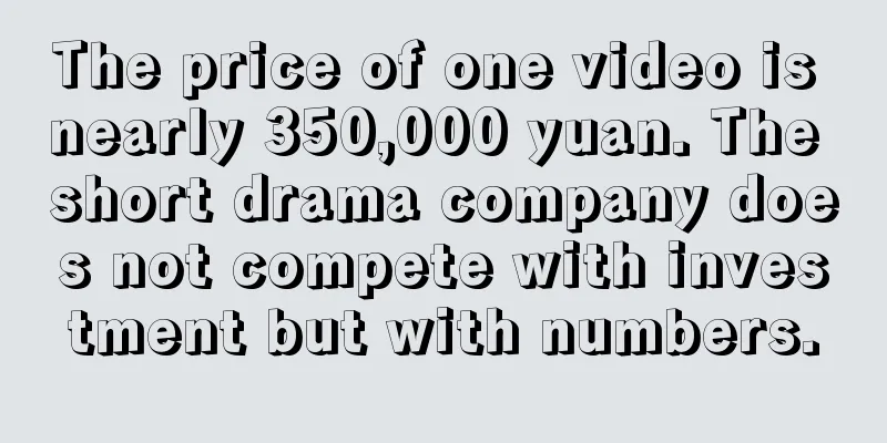 The price of one video is nearly 350,000 yuan. The short drama company does not compete with investment but with numbers.