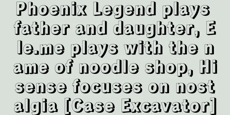 Phoenix Legend plays father and daughter, Ele.me plays with the name of noodle shop, Hisense focuses on nostalgia [Case Excavator]