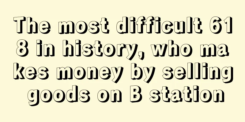 The most difficult 618 in history, who makes money by selling goods on B station