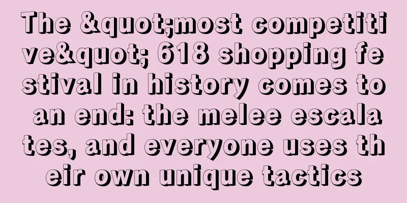 The "most competitive" 618 shopping festival in history comes to an end: the melee escalates, and everyone uses their own unique tactics