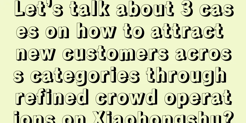 Let’s talk about 3 cases on how to attract new customers across categories through refined crowd operations on Xiaohongshu?