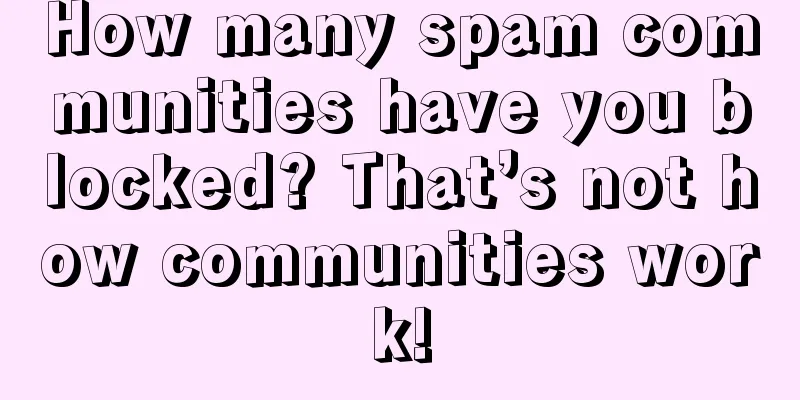 How many spam communities have you blocked? That’s not how communities work!
