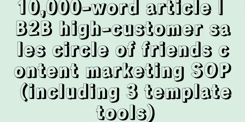 10,000-word article | B2B high-customer sales circle of friends content marketing SOP (including 3 template tools)