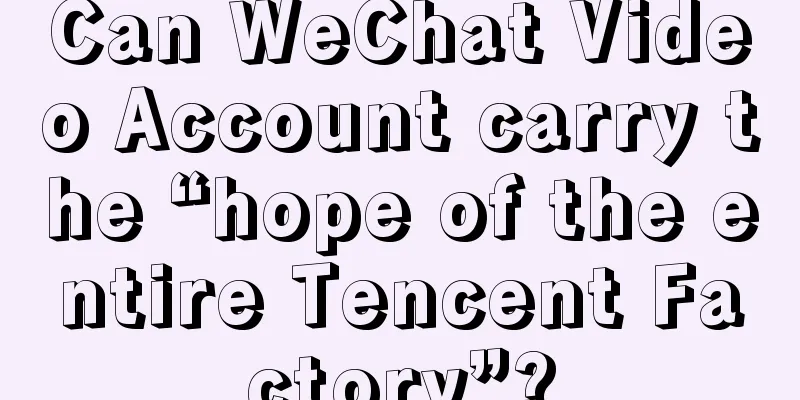 Can WeChat Video Account carry the “hope of the entire Tencent Factory”?