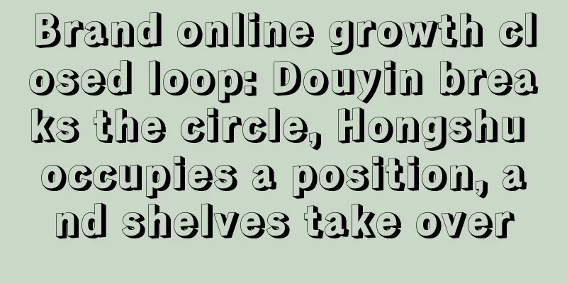 Brand online growth closed loop: Douyin breaks the circle, Hongshu occupies a position, and shelves take over