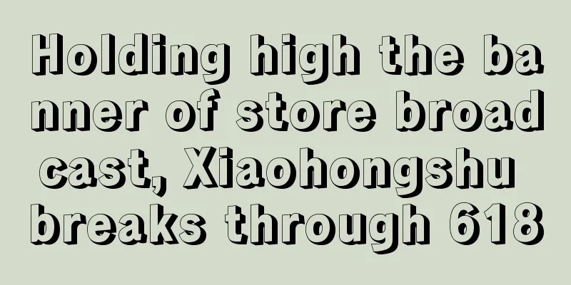 Holding high the banner of store broadcast, Xiaohongshu breaks through 618