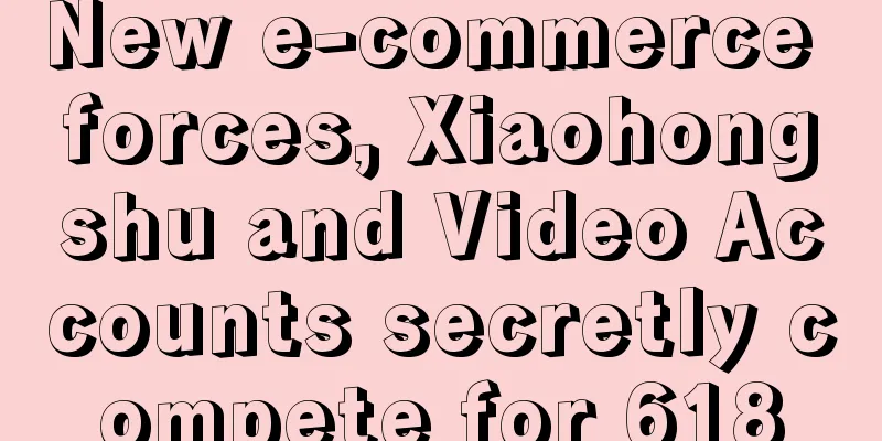 New e-commerce forces, Xiaohongshu and Video Accounts secretly compete for 618