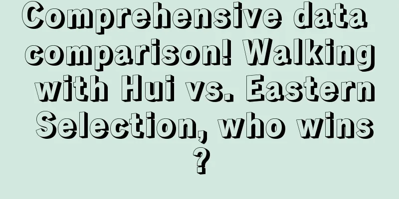 Comprehensive data comparison! Walking with Hui vs. Eastern Selection, who wins?