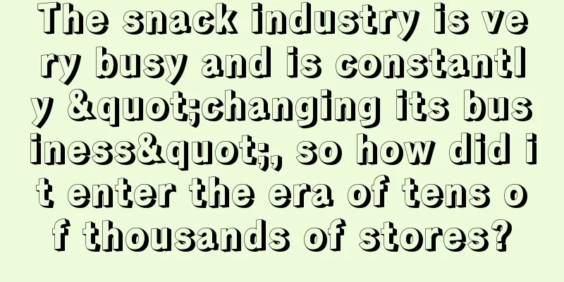 The snack industry is very busy and is constantly "changing its business", so how did it enter the era of tens of thousands of stores?