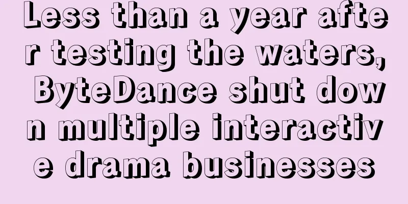 Less than a year after testing the waters, ByteDance shut down multiple interactive drama businesses