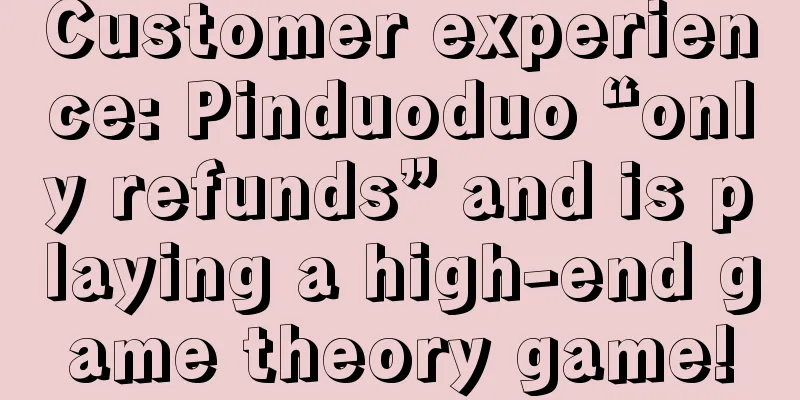 Customer experience: Pinduoduo “only refunds” and is playing a high-end game theory game!