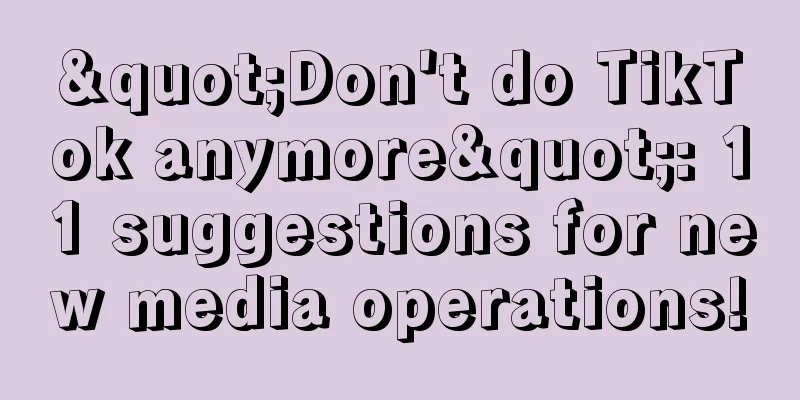 "Don't do TikTok anymore": 11 suggestions for new media operations!