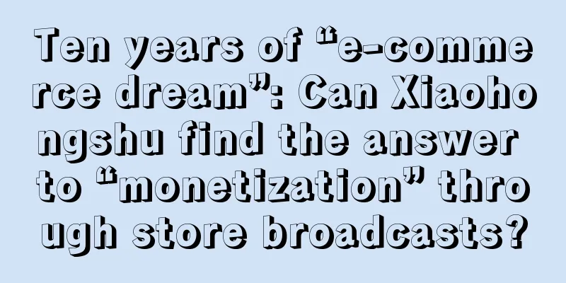 Ten years of “e-commerce dream”: Can Xiaohongshu find the answer to “monetization” through store broadcasts?