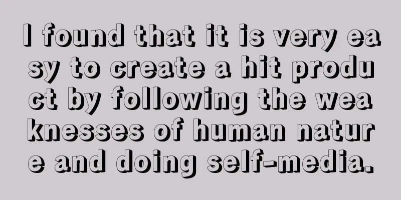 I found that it is very easy to create a hit product by following the weaknesses of human nature and doing self-media.