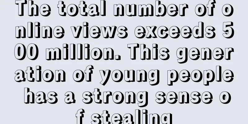 The total number of online views exceeds 500 million. This generation of young people has a strong sense of stealing