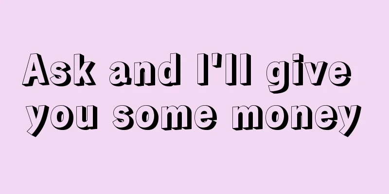 Ask and I'll give you some money