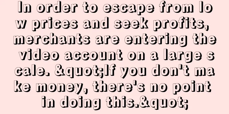 In order to escape from low prices and seek profits, merchants are entering the video account on a large scale. "If you don't make money, there's no point in doing this."