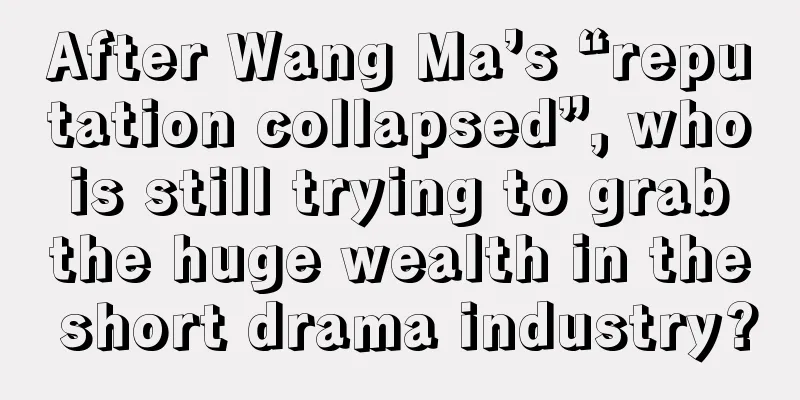 After Wang Ma’s “reputation collapsed”, who is still trying to grab the huge wealth in the short drama industry?