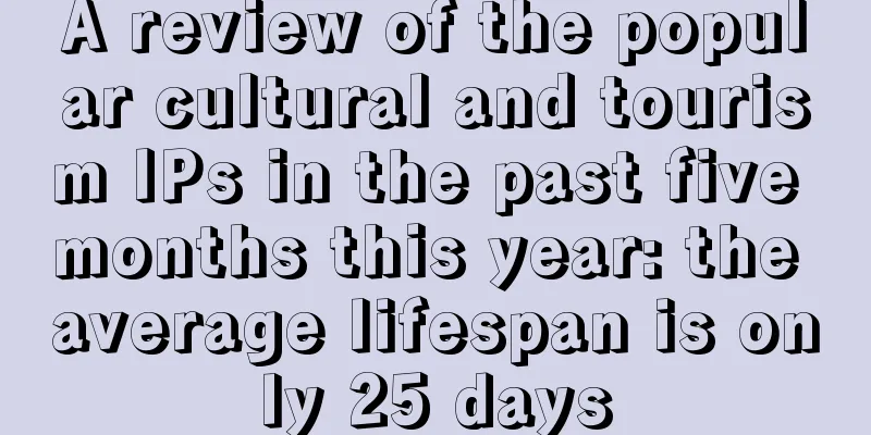 A review of the popular cultural and tourism IPs in the past five months this year: the average lifespan is only 25 days