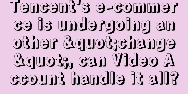 Tencent's e-commerce is undergoing another "change", can Video Account handle it all?