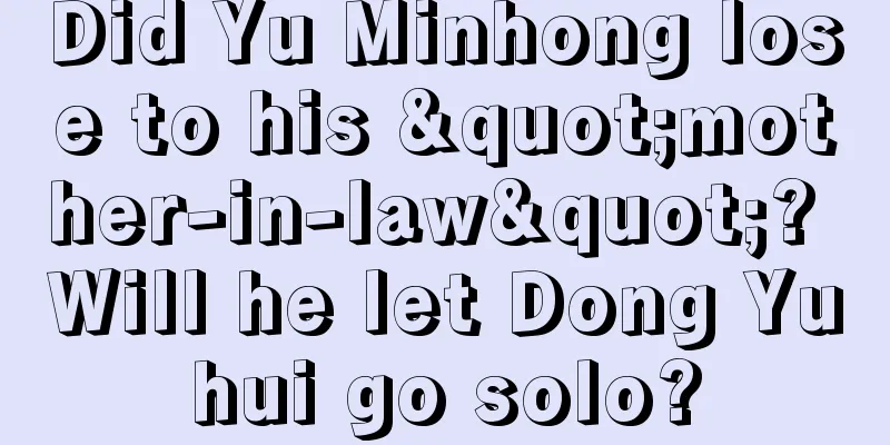 Did Yu Minhong lose to his "mother-in-law"? Will he let Dong Yuhui go solo?