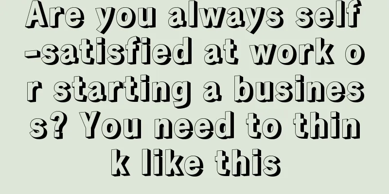 Are you always self-satisfied at work or starting a business? You need to think like this