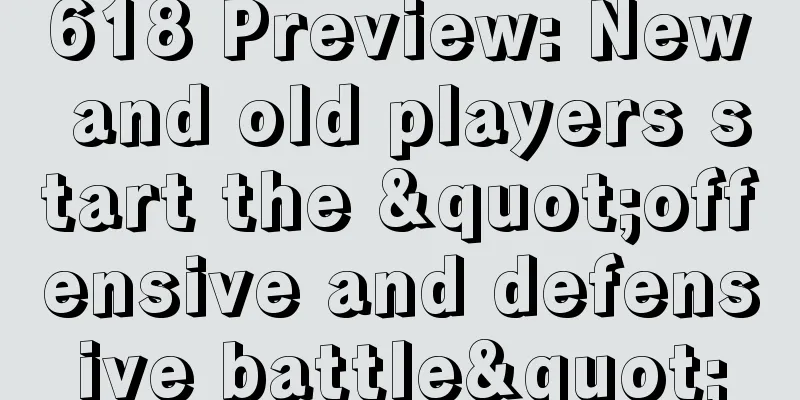 618 Preview: New and old players start the "offensive and defensive battle"