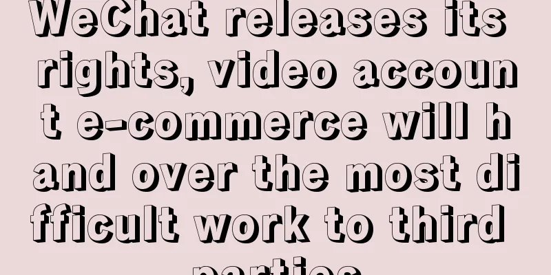 WeChat releases its rights, video account e-commerce will hand over the most difficult work to third parties