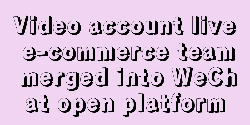 Video account live e-commerce team merged into WeChat open platform
