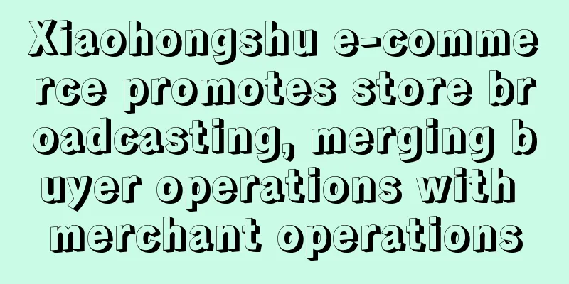 Xiaohongshu e-commerce promotes store broadcasting, merging buyer operations with merchant operations