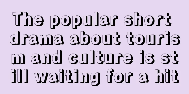The popular short drama about tourism and culture is still waiting for a hit