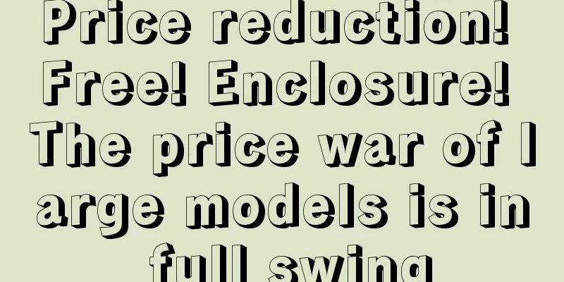 Price reduction! Free! Enclosure! The price war of large models is in full swing