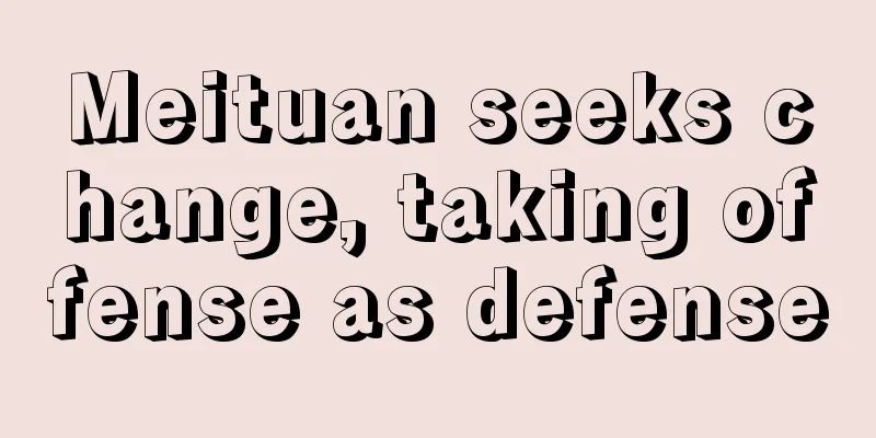 Meituan seeks change, taking offense as defense