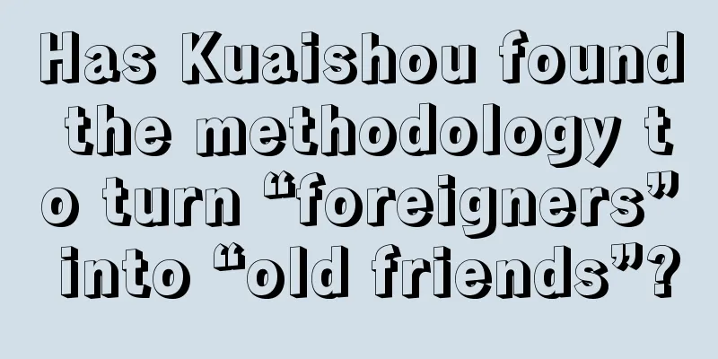 Has Kuaishou found the methodology to turn “foreigners” into “old friends”?