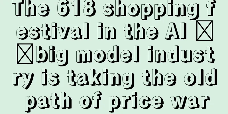 The 618 shopping festival in the AI ​​big model industry is taking the old path of price war