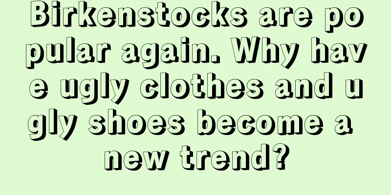 Birkenstocks are popular again. Why have ugly clothes and ugly shoes become a new trend?
