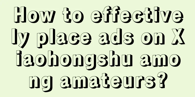 How to effectively place ads on Xiaohongshu among amateurs?
