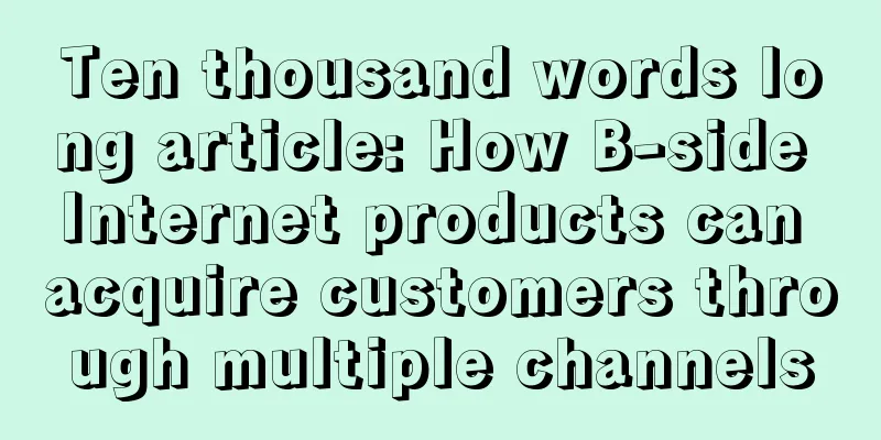 Ten thousand words long article: How B-side Internet products can acquire customers through multiple channels