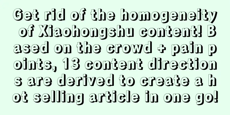Get rid of the homogeneity of Xiaohongshu content! Based on the crowd + pain points, 13 content directions are derived to create a hot selling article in one go!