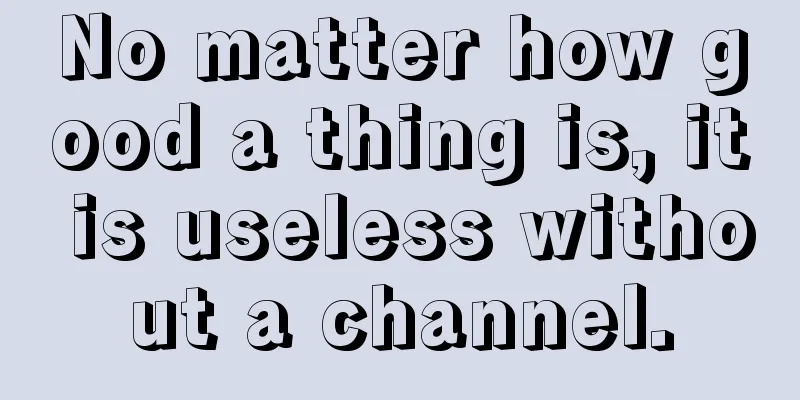 No matter how good a thing is, it is useless without a channel.