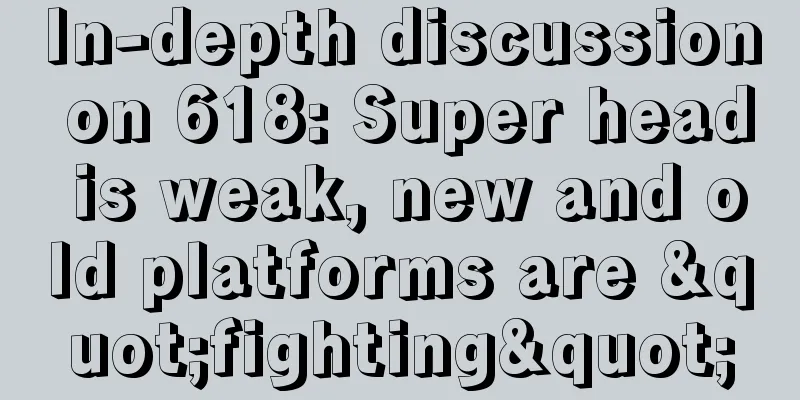 In-depth discussion on 618: Super head is weak, new and old platforms are "fighting"