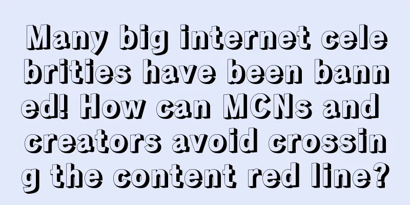 Many big internet celebrities have been banned! How can MCNs and creators avoid crossing the content red line?