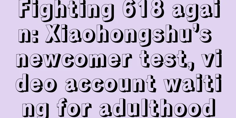 Fighting 618 again: Xiaohongshu’s newcomer test, video account waiting for adulthood