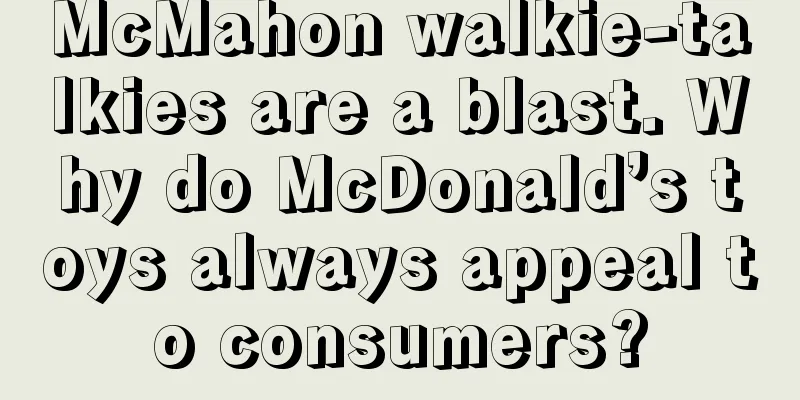 McMahon walkie-talkies are a blast. Why do McDonald’s toys always appeal to consumers?