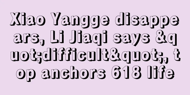 Xiao Yangge disappears, Li Jiaqi says "difficult", top anchors 618 life