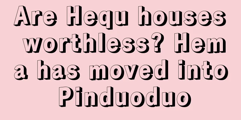 Are Hequ houses worthless? Hema has moved into Pinduoduo