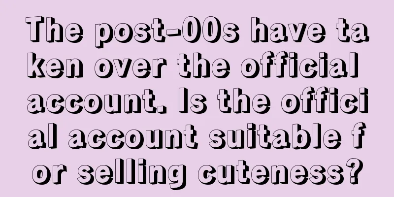 The post-00s have taken over the official account. Is the official account suitable for selling cuteness?