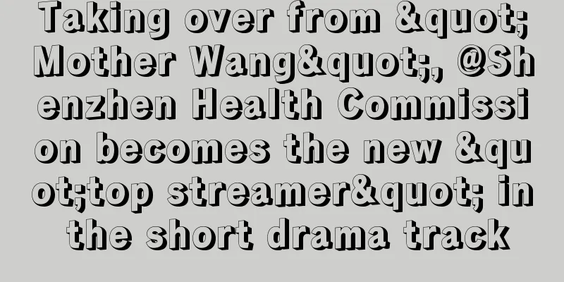 Taking over from "Mother Wang", @Shenzhen Health Commission becomes the new "top streamer" in the short drama track