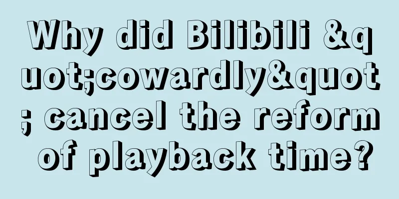Why did Bilibili "cowardly" cancel the reform of playback time?